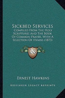 Sickbed Services: Compiled From The Holy Scriptures And The Book Of Common Prayer, With A Selection Of Hymns (1873)