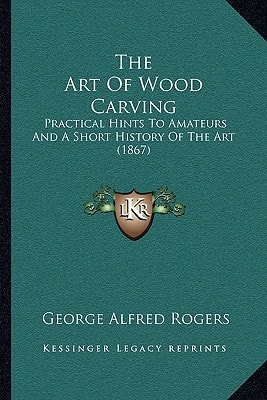 The Art Of Wood Carving: Practical Hints To Amateurs And A Short History Of The Art (1867)