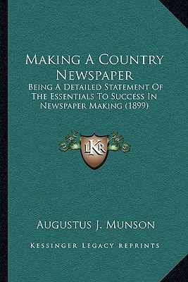 Making A Country Newspaper: Being A Detailed Statement Of The Essentials To Success In Newspaper Making (1899)