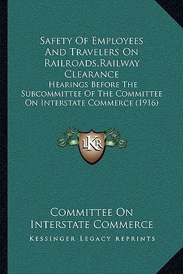 Safety Of Employees And Travelers On Railroads,Railway Clearance: Hearings Before The Subcommittee Of The Committee On Interstate Commerce (1916)