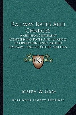 Railway Rates And Charges: A General Statement Concerning Rates And Charges In Operation Upon British Railways, And Of Other Matters Relating Thereto (1887)
