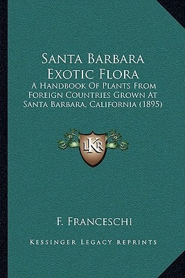 Santa Barbara Exotic Flora: A Handbook Of Plants From Foreign Countries Grown At Santa Barbara, California (1895)