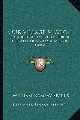 Our Village Mission: Six Addresses Delivered During The Week Of A Village Mission (1883)
