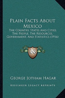Plain Facts About Mexico: The Country, States And Cities, The People, The Resources, Government, And Statistics (1916)