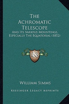 The Achromatic Telescope: And Its Various Mountings, Especially The Equatorial (1852)