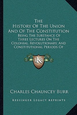 The History Of The Union And Of The Constitution: Being The Substance Of Three Lectures On The Colonial, Revolutionary, And Constitutional Periods Of American History (1863)