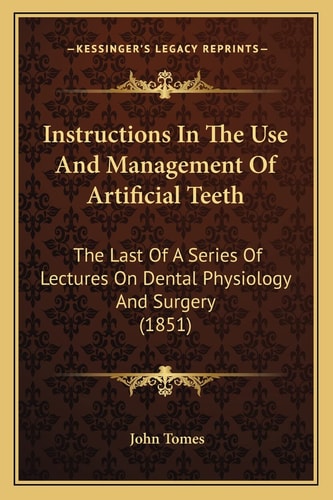 Instructions In The Use And Management Of Artificial Teeth: The Last Of A Series Of Lectures On Dental Physiology And Surgery (1851)