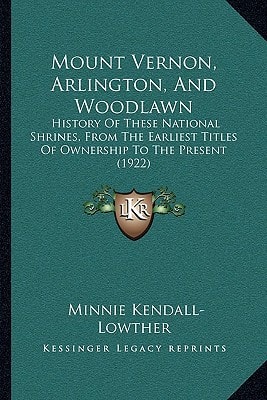 Mount Vernon, Arlington, And Woodlawn: History Of These National Shrines, From The Earliest Titles Of Ownership To The Present (1922)