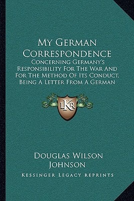 My German Correspondence: Concerning Germany's Responsibility For The War And For The Method Of Its Conduct, Being A Letter From A German Professor Together With A Reply And Foreword (1917)