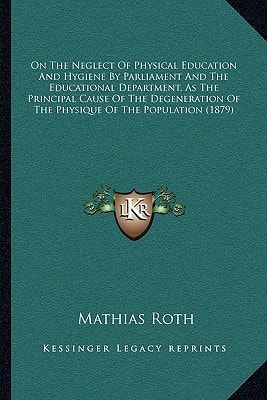 On The Neglect Of Physical Education And Hygiene By Parliament And The Educational Department, As The Principal Cause Of The Degeneration Of The Physique Of The Population (1879)