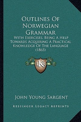Outlines Of Norwegian Grammar: With Exercises, Being A Help Towards Acquiring A Practical Knowledge Of The Language (1865)