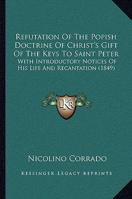 Refutation Of The Popish Doctrine Of Christ's Gift Of The Keys To Saint Peter: With Introductory Notices Of His Life And Recantation (1849)