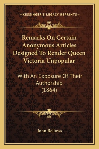 Remarks On Certain Anonymous Articles Designed To Render Queen Victoria Unpopular: With An Exposure Of Their Authorship (1864)