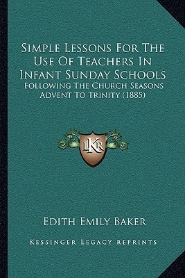 Simple Lessons For The Use Of Teachers In Infant Sunday Schools: Following The Church Seasons Advent To Trinity (1885)