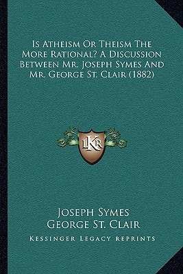 Is Atheism Or Theism The More Rational? A Discussion Between Mr. Joseph Symes And Mr. George St. Clair (1882)