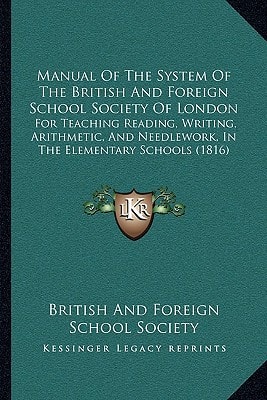 Manual of the System of the British and Foreign School Society of London: For Teaching Reading, Writing, Arithmetic, and Needlework, in the Elementary
