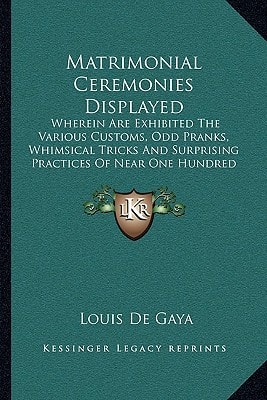 Matrimonial Ceremonies Displayed: Wherein Are Exhibited The Various Customs, Odd Pranks, Whimsical Tricks And Surprising Practices Of Near One Hundred Different Kingdoms And People (1880)