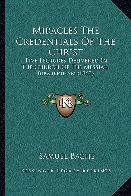 Miracles The Credentials Of The Christ: Five Lectures Delivered In The Church Of The Messiah, Birmingham (1863)