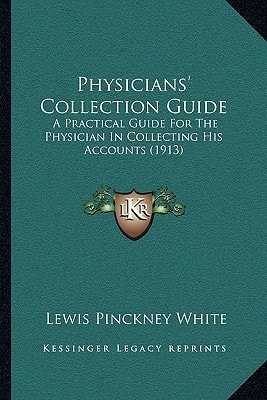 Physicians' Collection Guide: A Practical Guide For The Physician In Collecting His Accounts (1913)