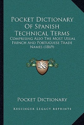 Pocket Dictionary Of Spanish Technical Terms: Comprising Also The Most Usual French And Portuguese Trade Names (1869)
