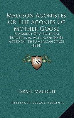 Madison Agonistes Or The Agonies Of Mother Goose: Fragment Of A Political Burletta, As Acting Or To Be Acted On The American Stage (1814)