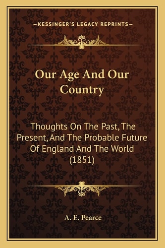 Our Age And Our Country: Thoughts On The Past, The Present, And The Probable Future Of England And The World (1851)