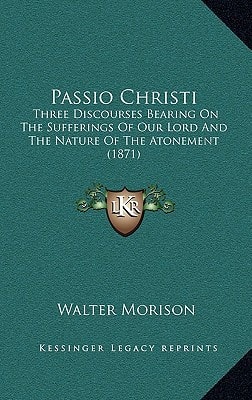 Passio Christi: Three Discourses Bearing On The Sufferings Of Our Lord And The Nature Of The Atonement (1871)