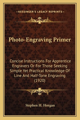 Photo-Engraving Primer: Concise Instructions For Apprentice Engravers Or For Those Seeking Simple Yet Practical Knowledge Of Line And Half-Tone Engraving (1920)