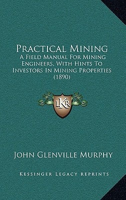 Practical Mining: A Field Manual For Mining Engineers, With Hints To Investors In Mining Properties (1890)