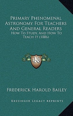 Primary Phenomenal Astronomy For Teachers And General Readers: How To Study, And How To Teach It (1886)