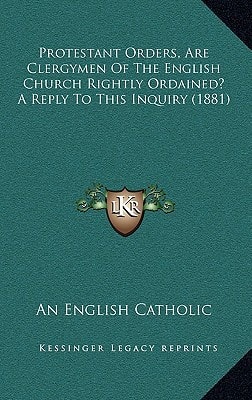 Protestant Orders, Are Clergymen Of The English Church Rightly Ordained? A Reply To This Inquiry (1881)