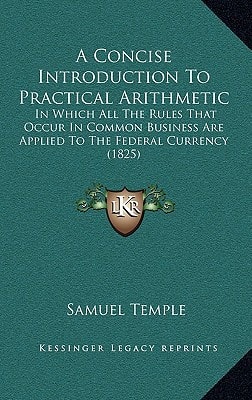 A Concise Introduction To Practical Arithmetic: In Which All The Rules That Occur In Common Business Are Applied To The Federal Currency (1825)