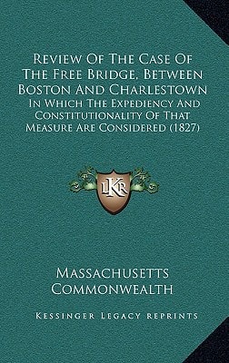 Review Of The Case Of The Free Bridge, Between Boston And Charlestown: In Which The Expediency And Constitutionality Of That Measure Are Considered (1827)