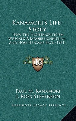 Kanamori's Life-Story: How The Higher Criticism Wrecked A Japanese Christian, And How He Came Back (1921)