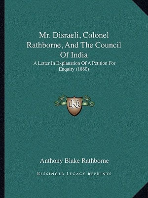Mr. Disraeli, Colonel Rathborne, And The Council Of India: A Letter In Explanation Of A Petition For Enquiry (1860)