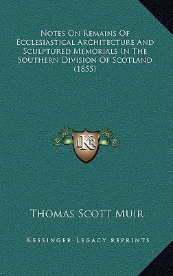 Notes On Remains Of Ecclesiastical Architecture And Sculptured Memorials In The Southern Division Of Scotland (1855)
