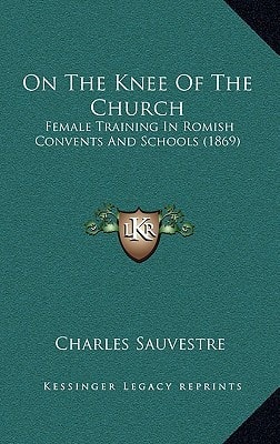 On The Knee Of The Church: Female Training In Romish Convents And Schools (1869)
