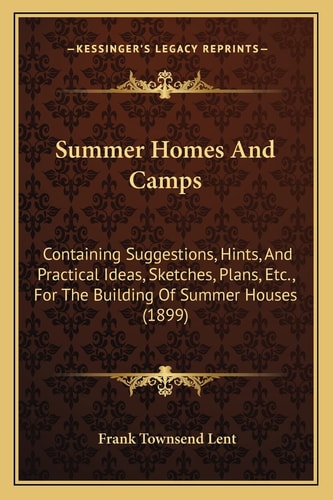 Summer Homes And Camps: Containing Suggestions, Hints, And Practical Ideas, Sketches, Plans, Etc., For The Building Of Summer Houses (1899)