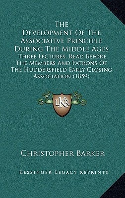 The Development Of The Associative Principle During The Middle Ages: Three Lectures, Read Before The Members And Patrons Of The Huddersfield Early Closing Association (1859)