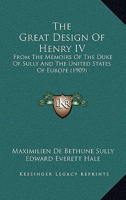 The Great Design Of Henry IV: From The Memoirs Of The Duke Of Sully And The United States Of Europe (1909)