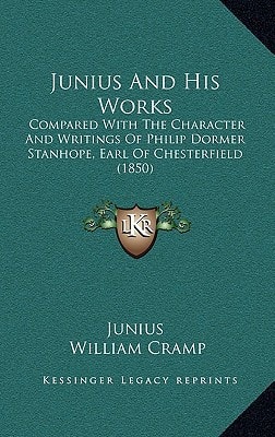 Junius And His Works: Compared With The Character And Writings Of Philip Dormer Stanhope, Earl Of Chesterfield (1850)