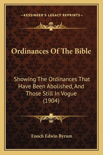 Ordinances Of The Bible: Showing The Ordinances That Have Been Abolished, And Those Still In Vogue (1904)