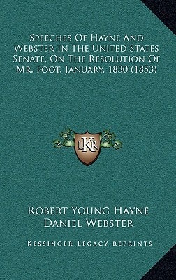 Speeches Of Hayne And Webster In The United States Senate, On The Resolution Of Mr. Foot, January, 1830 (1853)