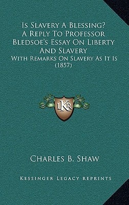 Is Slavery A Blessing? A Reply To Professor Bledsoe's Essay On Liberty And Slavery: With Remarks On Slavery As It Is (1857)