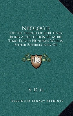 Neologie: Or The French Of Our Times, Being A Collection Of More Than Eleven Hundred Words, Either Entirely New Or Remodernized (1854)