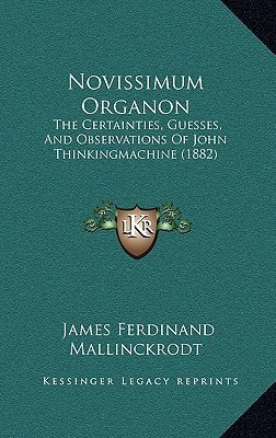 Novissimum Organon: The Certainties, Guesses, And Observations Of John Thinkingmachine (1882)