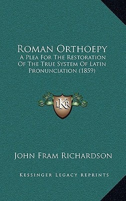 Roman Orthoepy: A Plea For The Restoration Of The True System Of Latin Pronunciation (1859)
