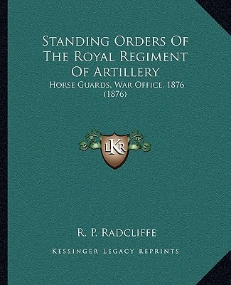 Standing Orders Of The Royal Regiment Of Artillery: Horse Guards, War Office, 1876 (1876)