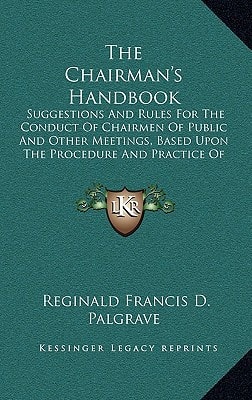 The Chairman's Handbook: Suggestions And Rules For The Conduct Of Chairmen Of Public And Other Meetings, Based Upon The Procedure And Practice Of Parliament (1884)