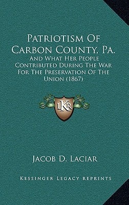 Patriotism Of Carbon County, Pa.: And What Her People Contributed During The War For The Preservation Of The Union (1867)